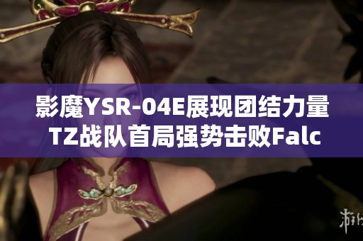 影魔YSR-04E展现团结力量 TZ战队首局强势击败Falco