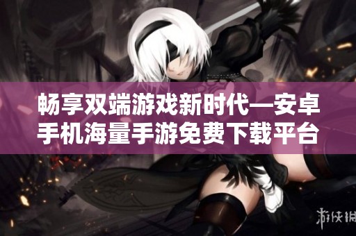 畅享双端游戏新时代—安卓手机海量手游免费下载平台