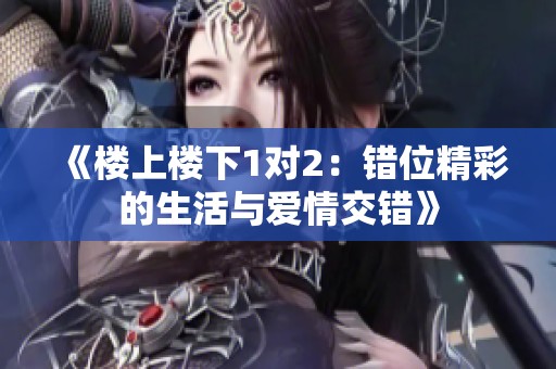 《楼上楼下1对2：错位精彩的生活与爱情交错》
