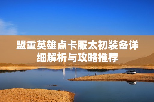 盟重英雄点卡服太初装备详细解析与攻略推荐