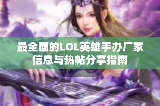 最全面的LOL英雄手办厂家信息与热帖分享指南