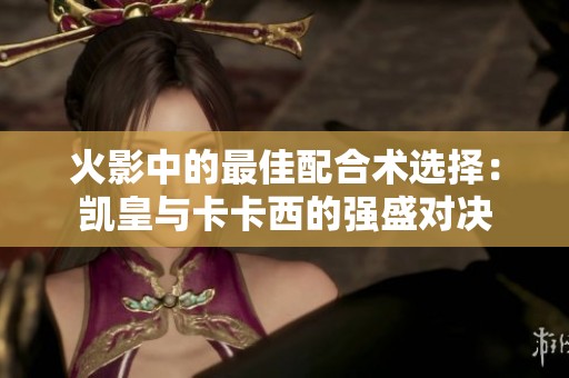 火影中的最佳配合术选择：凯皇与卡卡西的强盛对决