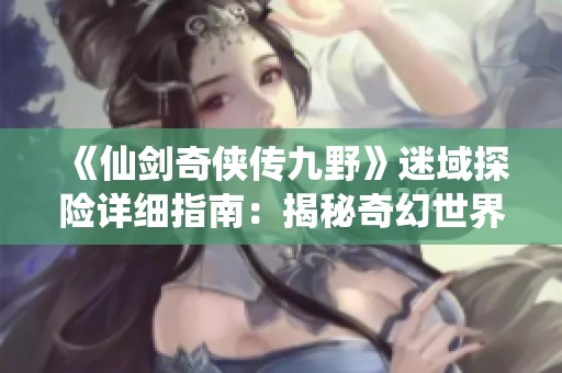 《仙剑奇侠传九野》迷域探险详细指南：揭秘奇幻世界的奥秘与成就之路