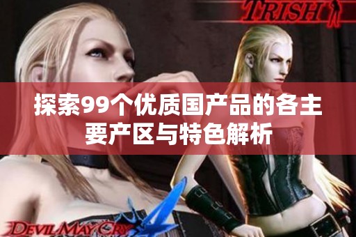 探索99个优质国产品的各主要产区与特色解析