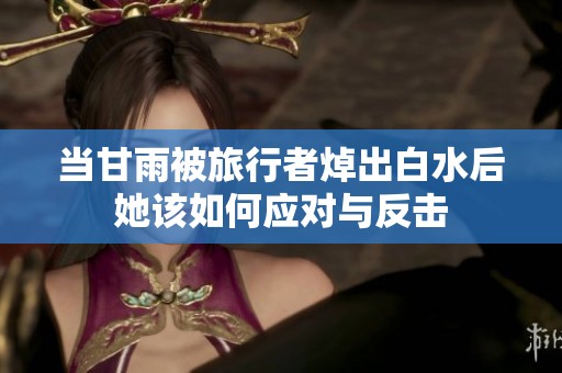 当甘雨被旅行者焯出白水后她该如何应对与反击