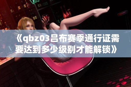《qbz03吕布赛季通行证需要达到多少级别才能解锁》