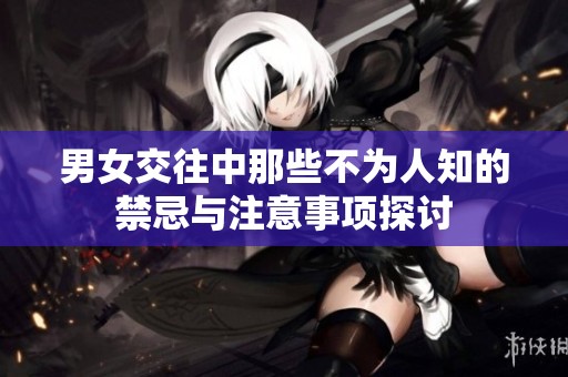 男女交往中那些不为人知的禁忌与注意事项探讨