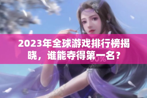2023年全球游戏排行榜揭晓，谁能夺得第一名？
