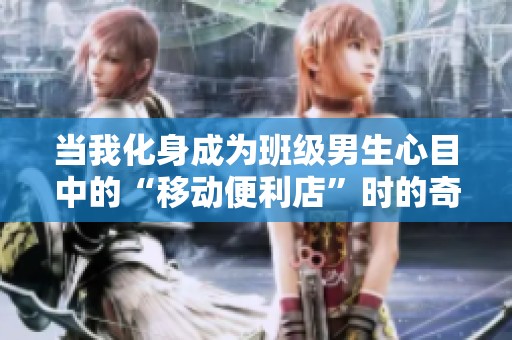 当我化身成为班级男生心目中的“移动便利店”时的奇妙体验