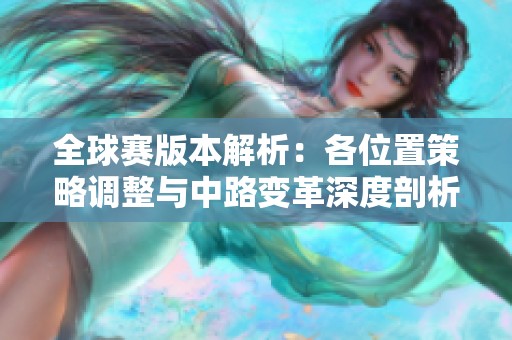 全球赛版本解析：各位置策略调整与中路变革深度剖析