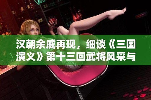 汉朝余威再现，细谈《三国演义》第十三回武将风采与个性评分