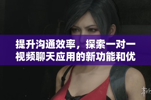 提升沟通效率，探索一对一视频聊天应用的新功能和优势