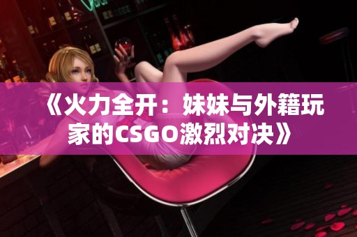 《火力全开：妹妹与外籍玩家的CSGO激烈对决》