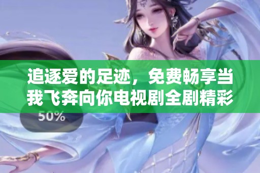 追逐爱的足迹，免费畅享当我飞奔向你电视剧全剧精彩内容
