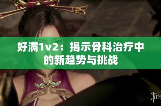 好满1v2：揭示骨科治疗中的新趋势与挑战