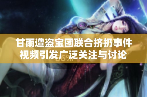 甘雨遭盗宝团联合挤扔事件视频引发广泛关注与讨论