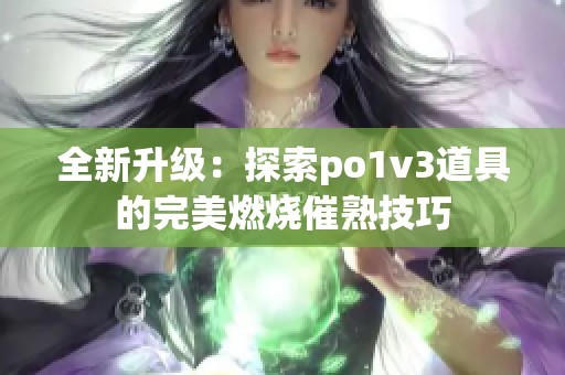 全新升级：探索po1v3道具的完美燃烧催熟技巧