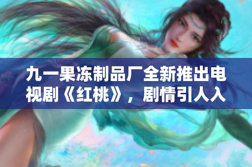 九一果冻制品厂全新推出电视剧《红桃》，剧情引人入胜不容错过