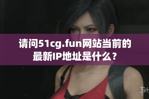 请问51cg.fun网站当前的最新IP地址是什么？