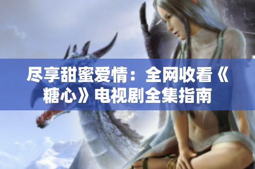 尽享甜蜜爱情：全网收看《糖心》电视剧全集指南