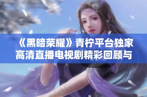 《黑暗荣耀》青柠平台独家高清直播电视剧精彩回顾与分析