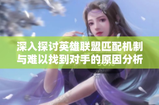 深入探讨英雄联盟匹配机制与难以找到对手的原因分析