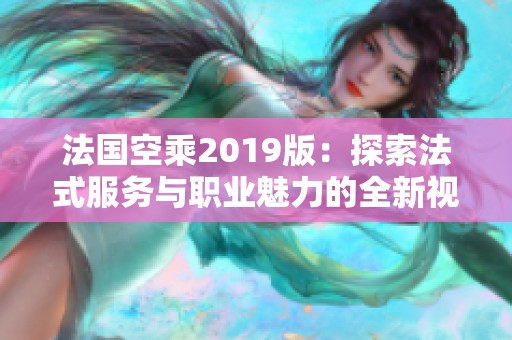 法国空乘2019版：探索法式服务与职业魅力的全新视角