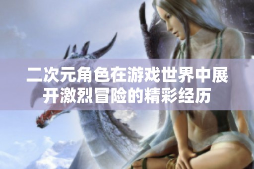 二次元角色在游戏世界中展开激烈冒险的精彩经历