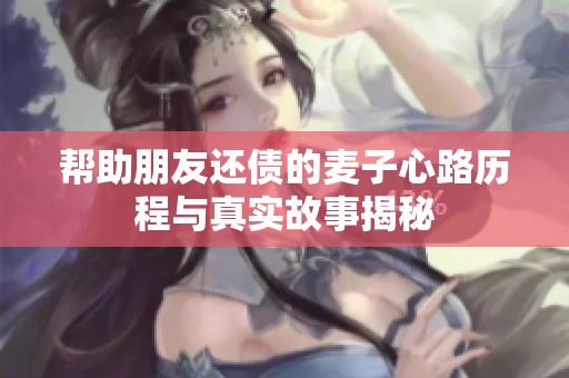 帮助朋友还债的麦子心路历程与真实故事揭秘