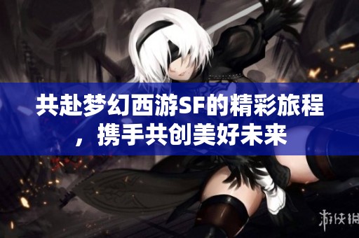 共赴梦幻西游SF的精彩旅程，携手共创美好未来