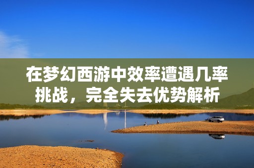 在梦幻西游中效率遭遇几率挑战，完全失去优势解析