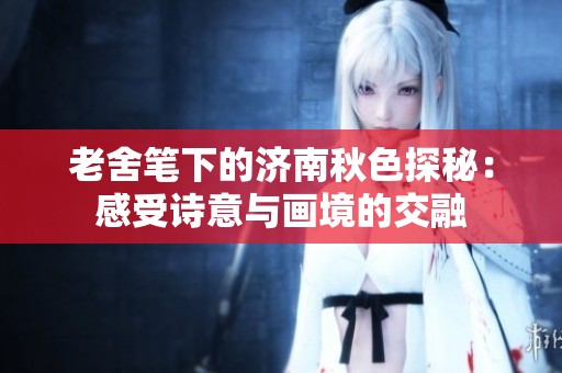 老舍笔下的济南秋色探秘：感受诗意与画境的交融