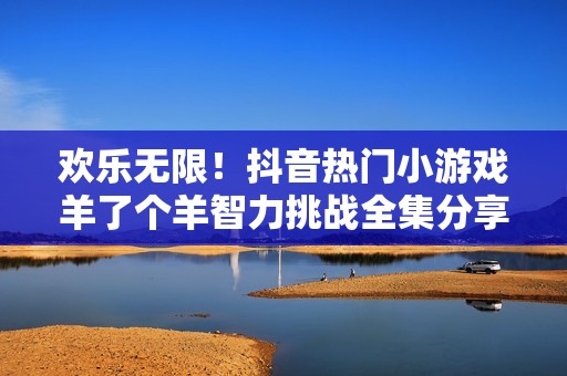 欢乐无限！抖音热门小游戏羊了个羊智力挑战全集分享
