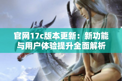 官网17c版本更新：新功能与用户体验提升全面解析