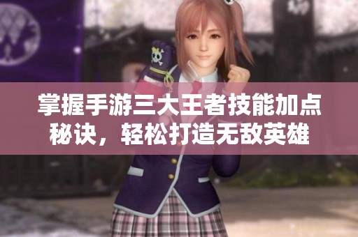 掌握手游三大王者技能加点秘诀，轻松打造无敌英雄