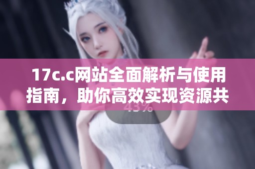 17c.c网站全面解析与使用指南，助你高效实现资源共享