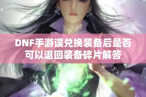 DNF手游误兑换装备后是否可以退回装备碎片解答