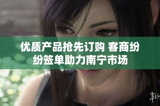 优质产品抢先订购 客商纷纷签单助力南宁市场