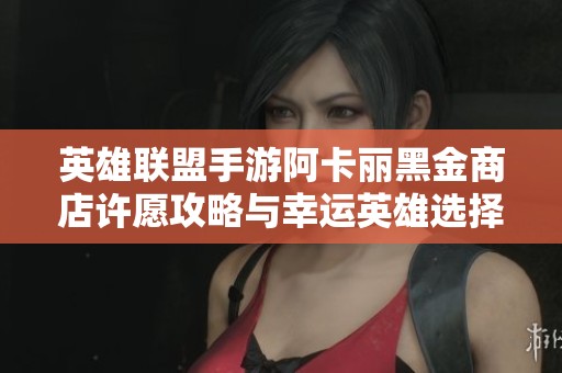英雄联盟手游阿卡丽黑金商店许愿攻略与幸运英雄选择技巧
