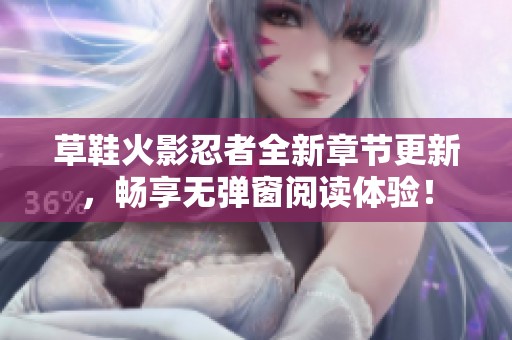 草鞋火影忍者全新章节更新，畅享无弹窗阅读体验！
