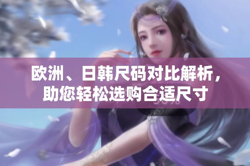 欧洲、日韩尺码对比解析，助您轻松选购合适尺寸