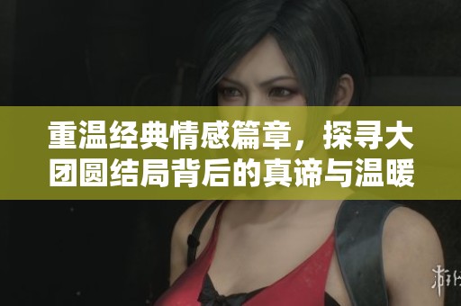 重温经典情感篇章，探寻大团圆结局背后的真谛与温暖