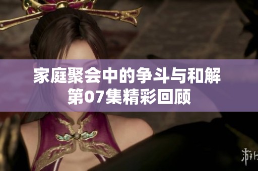 家庭聚会中的争斗与和解 第07集精彩回顾