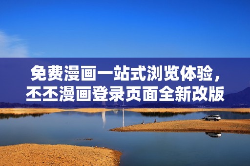 免费漫画一站式浏览体验，丕丕漫画登录页面全新改版上线