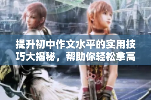 提升初中作文水平的实用技巧大揭秘，帮助你轻松拿高分！