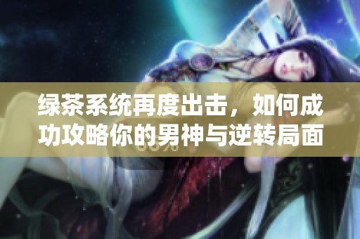 绿茶系统再度出击，如何成功攻略你的男神与逆转局面