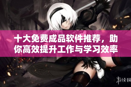 十大免费成品软件推荐，助你高效提升工作与学习效率