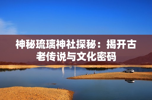 神秘琉璃神社探秘：揭开古老传说与文化密码