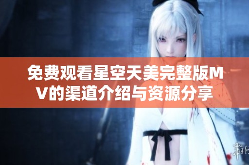 免费观看星空天美完整版MV的渠道介绍与资源分享