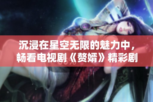 沉浸在星空无限的魅力中，畅看电视剧《赘婿》精彩剧情